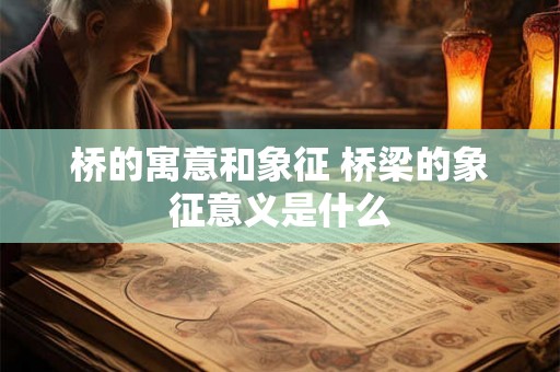 桥的寓意和象征 桥梁的象征意义是什么