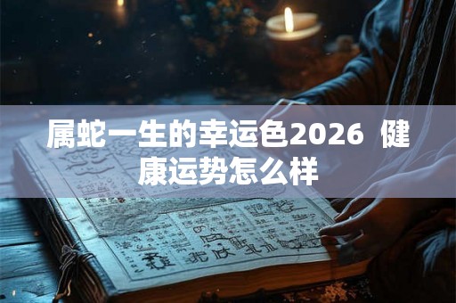 属蛇一生的幸运色2026  健康运势怎么样