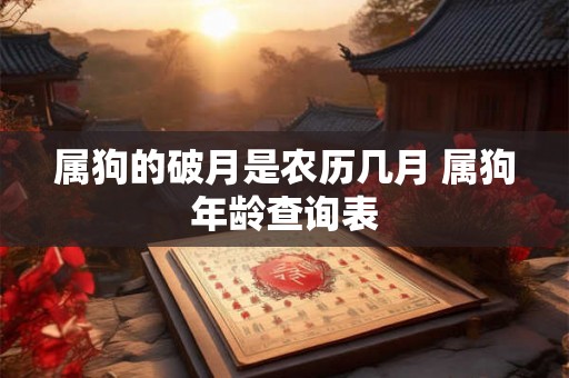 属狗的破月是农历几月 属狗年龄查询表 属狗的破月是农历几月 属狗年龄查询表