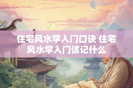 住宅风水学入门口诀 住宅风水学入门该记什么