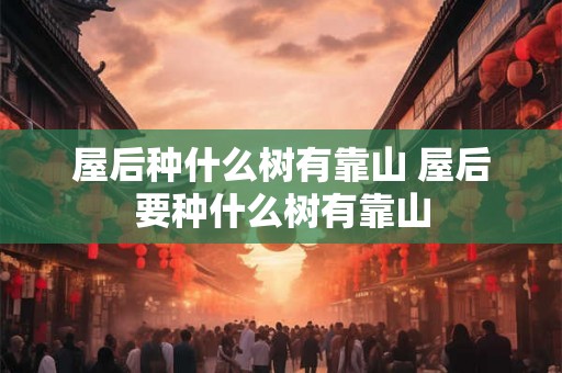 屋后种什么树有靠山 屋后要种什么树有靠山