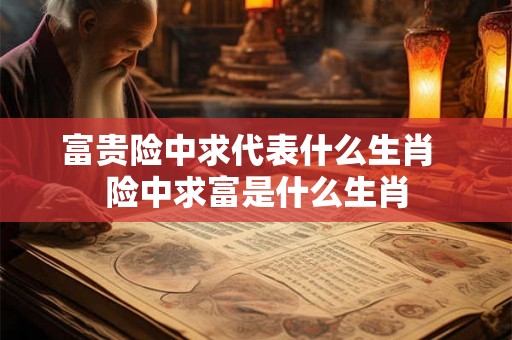 富贵险中求代表什么生肖  险中求富是什么生肖