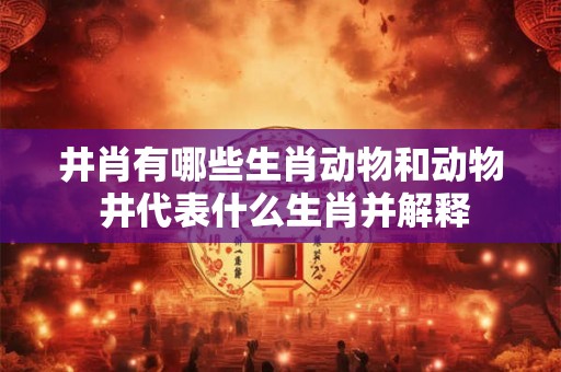 井肖有哪些生肖动物和动物 井代表什么生肖并解释 井肖有哪些生肖动物和动物 井代表什么生肖并解释