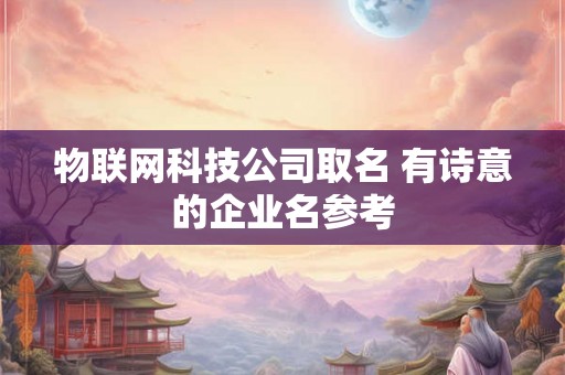 物联网科技公司取名 有诗意的企业名参考 物联网科技公司取名 有诗意的企业名参考
