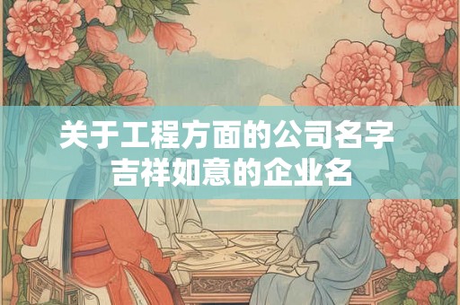 关于工程方面的公司名字 吉祥如意的企业名 关于工程方面的公司名字 吉祥如意的企业名