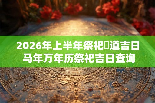 2026年上半年祭祀黃道吉日 马年万年历祭祀吉日查询 2026年上半年祭祀黃道吉日 马年万年历祭祀吉日查询