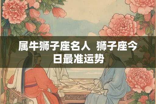 属牛狮子座名人  狮子座今日最准运势