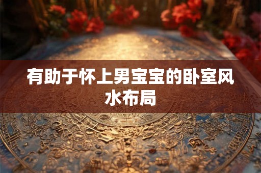 有助于怀上男宝宝的卧室风水布局 有助于怀上男宝宝的卧室风水布局
