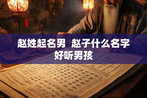赵姓起名男 赵子什么名字好听男孩 赵姓起名男 赵子什么名字好听男孩