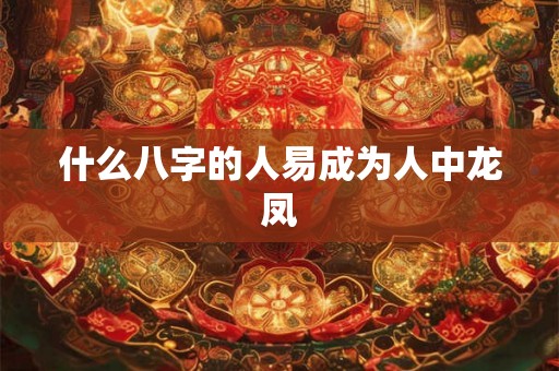 什么八字的人易成为人中龙凤