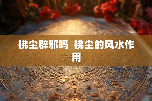拂尘辟邪吗  拂尘的风水作用