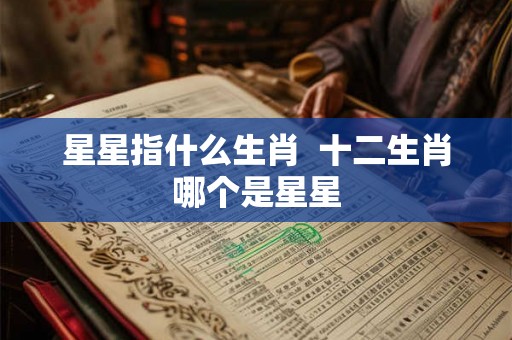 星星指什么生肖  十二生肖哪个是星星