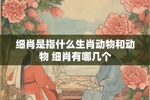 细肖是指什么生肖动物和动物 细肖有哪几个