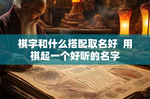 祺字和什么搭配取名好  用祺起一个好听的名字