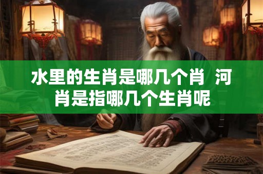 水里的生肖是哪几个肖  河肖是指哪几个生肖呢