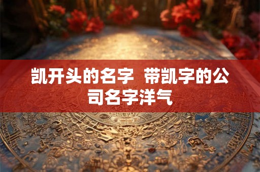 凯开头的名字  带凯字的公司名字洋气