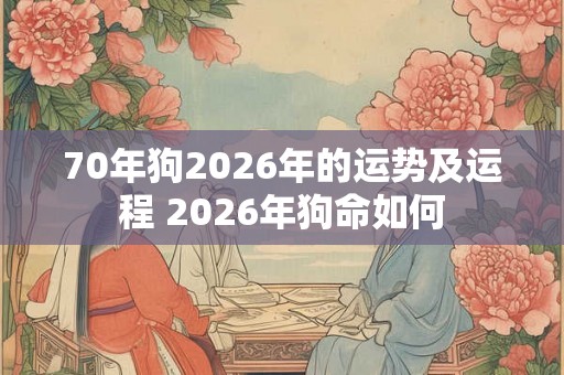 70年狗2026年的运势及运程 2026年狗命如何
