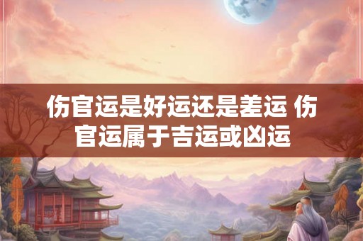 伤官运是好运还是差运 伤官运属于吉运或凶运 伤官运是好运还是差运 伤官运属于吉运或凶运