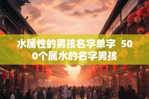 水属性的男孩名字单字 500个属水的名字男孩 水属性的男孩名字单字 500个属水的名字男孩