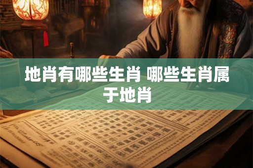 地肖有哪些生肖 哪些生肖属于地肖