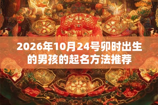 2026年10月24号卯时出生的男孩的起名方法推荐 2026年10月24号卯时出生的男孩的起名方法推荐