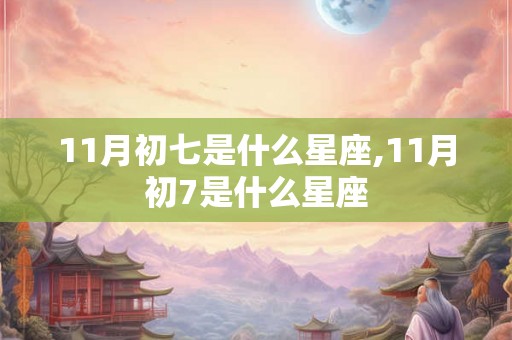 11月初七是什么星座,11月初7是什么星座