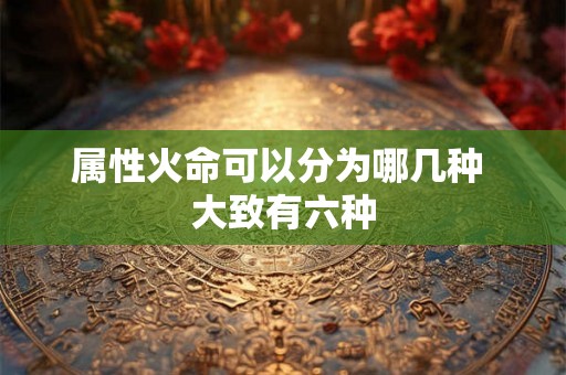 属性火命可以分为哪几种 大致有六种