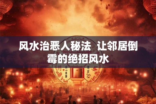 风水治恶人秘法  让邻居倒霉的绝招风水