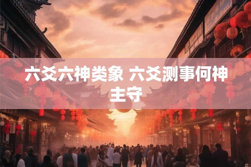 六爻六神类象 六爻测事何神主守