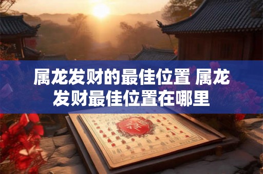 属龙发财的最佳位置 属龙发财最佳位置在哪里