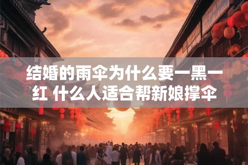 结婚的雨伞为什么要一黑一红 什么人适合帮新娘撑伞