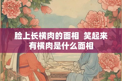 脸上长横肉的面相  笑起来有横肉是什么面相