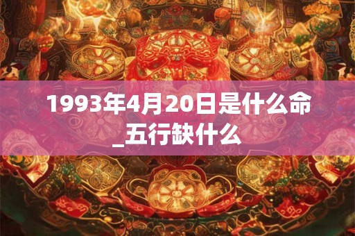1993年4月20日是什么命_五行缺什么