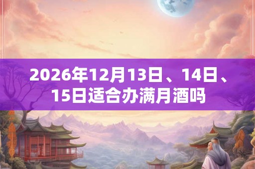 2026年12月13日、14日、15日适合办满月酒吗 2026年12月13日、14日、15日适合办满月酒吗