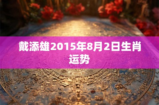戴添雄2015年8月2日生肖运势