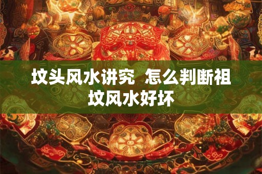 坟头风水讲究  怎么判断祖坟风水好坏