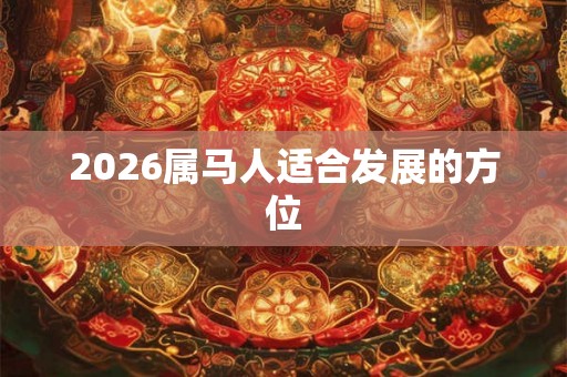 2026属马人适合发展的方位 2026属马人适合发展的方位