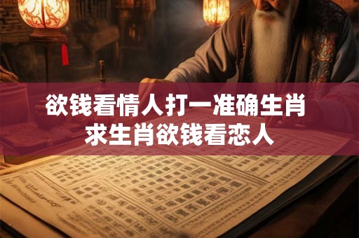 欲钱看情人打一准确生肖 求生肖欲钱看恋人