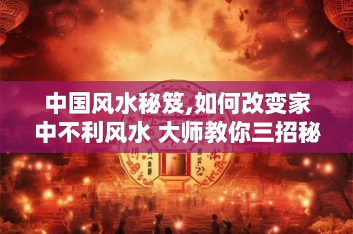 中国风水秘笈,如何改变家中不利风水 大师教你三招秘诀