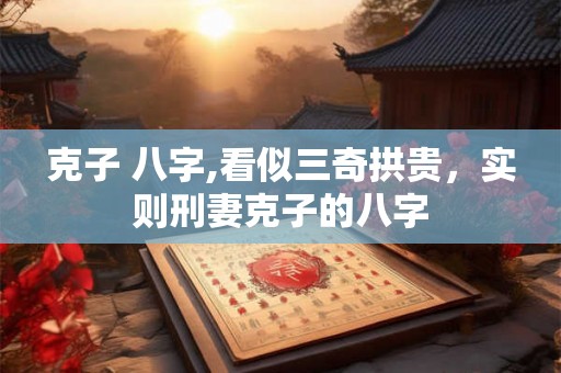 克子 八字,看似三奇拱贵，实则刑妻克子的八字