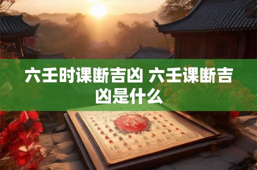 六壬时课断吉凶 六壬课断吉凶是什么