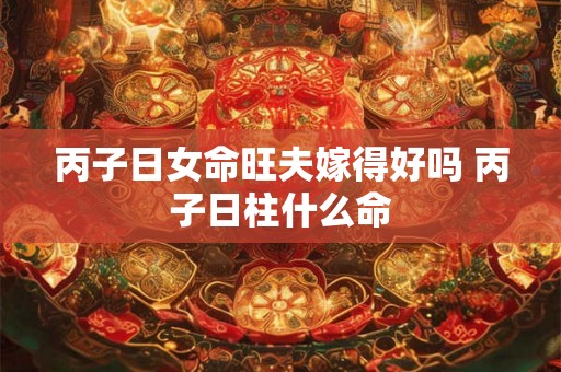 丙子日女命旺夫嫁得好吗 丙子日柱什么命