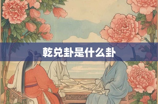 乾兑卦是什么卦 乾兑卦是什么卦