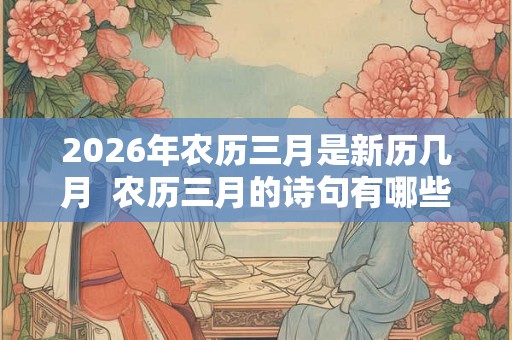 2026年农历三月是新历几月 农历三月的诗句有哪些 2026年农历三月是新历几月 农历三月的诗句有哪些