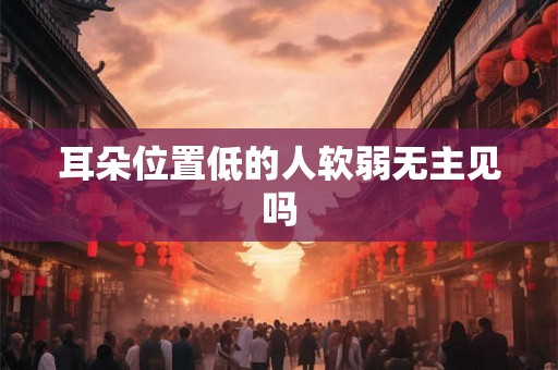 耳朵位置低的人软弱无主见吗