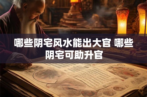 哪些阴宅风水能出大官 哪些阴宅可助升官