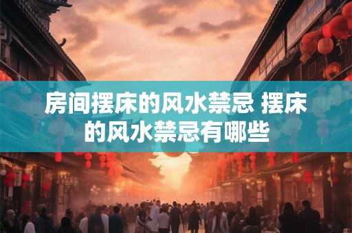 房间摆床的风水禁忌 摆床的风水禁忌有哪些