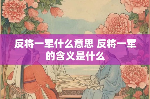 反将一军什么意思 反将一军的含义是什么