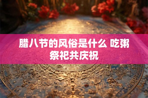 腊八节的风俗是什么 吃粥祭祀共庆祝