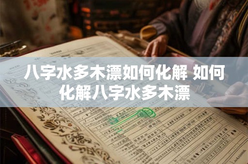 八字水多木漂如何化解 如何化解八字水多木漂